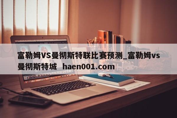 富勒姆VS曼彻斯特联比赛预测_富勒姆vs曼彻斯特城 haen001.com
