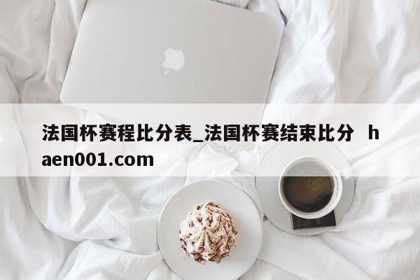 法国杯赛程比分表_法国杯赛结束比分 haen001.com