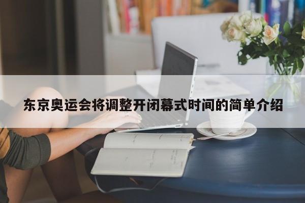 东京奥运会将调整开闭幕式时间的简单介绍