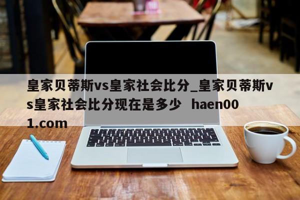 皇家贝蒂斯vs皇家社会比分_皇家贝蒂斯vs皇家社会比分现在是多少 haen001.com