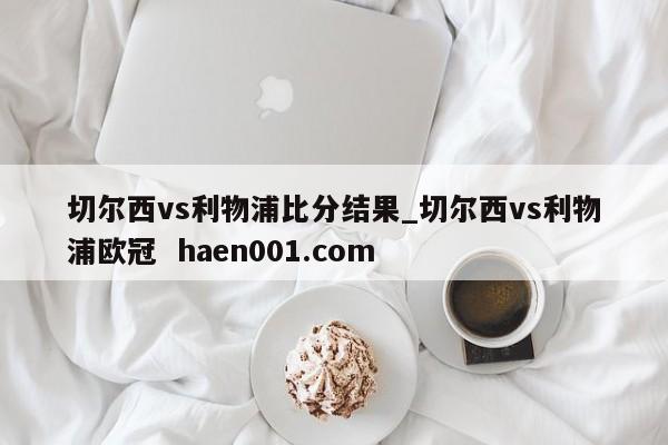 切尔西vs利物浦比分结果_切尔西vs利物浦欧冠 haen001.com