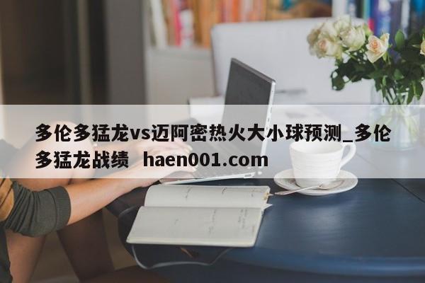 多伦多猛龙vs迈阿密热火大小球预测_多伦多猛龙战绩  haen001.com