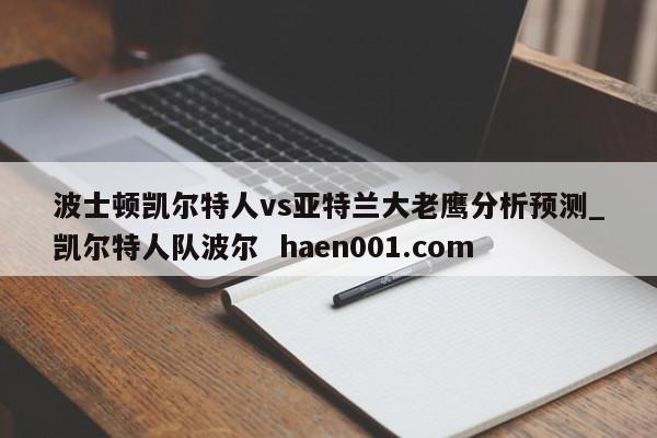 波士顿凯尔特人vs亚特兰大老鹰分析预测_凯尔特人队波尔  haen001.com