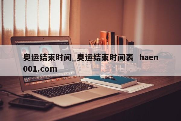 奥运结束时间_奥运结束时间表  haen001.com
