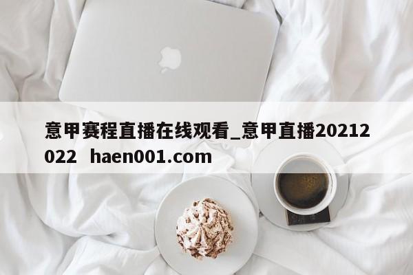 意甲赛程直播在线观看_意甲直播20212022  haen001.com