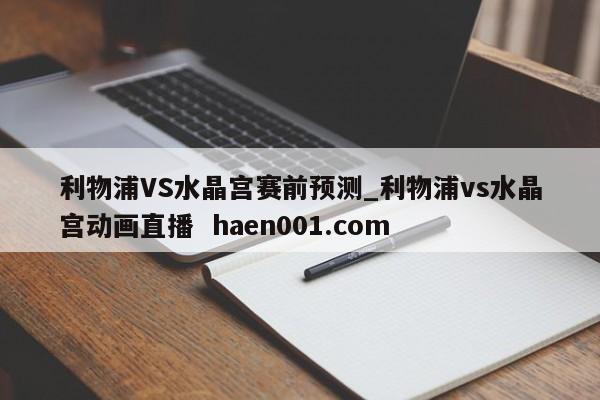 利物浦VS水晶宫赛前预测_利物浦vs水晶宫动画直播  haen001.com
