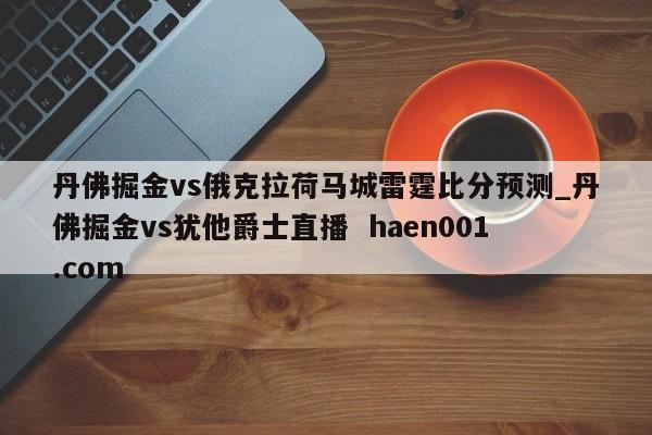 丹佛掘金vs俄克拉荷马城雷霆比分预测_丹佛掘金vs犹他爵士直播  haen001.com