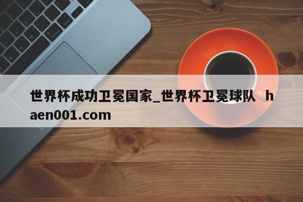 世界杯成功卫冕国家_世界杯卫冕球队  haen001.com