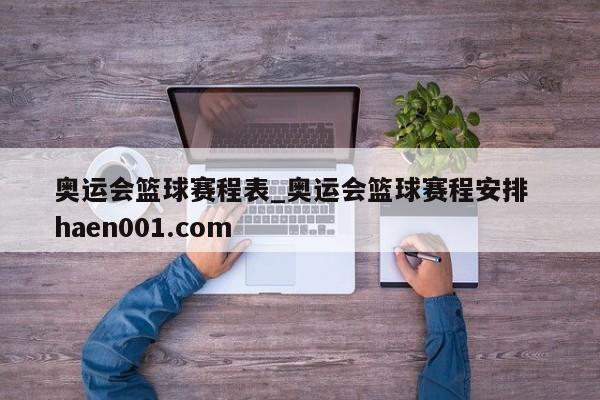 奥运会篮球赛程表_奥运会篮球赛程安排  haen001.com