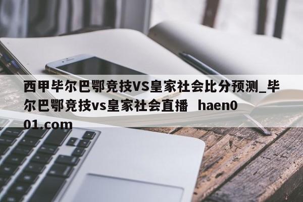 西甲毕尔巴鄂竞技VS皇家社会比分预测_毕尔巴鄂竞技vs皇家社会直播  haen001.com