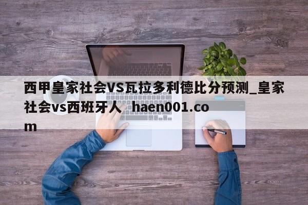 西甲皇家社会VS瓦拉多利德比分预测_皇家社会vs西班牙人 haen001.com