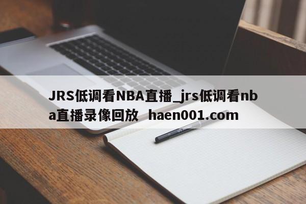 JRS低调看NBA直播_jrs低调看nba直播录像回放  haen001.com