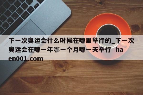 下一次奥运会什么时候在哪里举行的_下一次奥运会在哪一年哪一个月哪一天举行  haen001.com