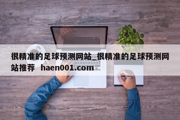 很精准的足球预测网站_很精准的足球预测网站推荐  haen001.com