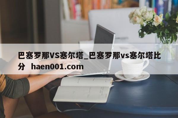 巴塞罗那VS塞尔塔_巴塞罗那vs塞尔塔比分  haen001.com