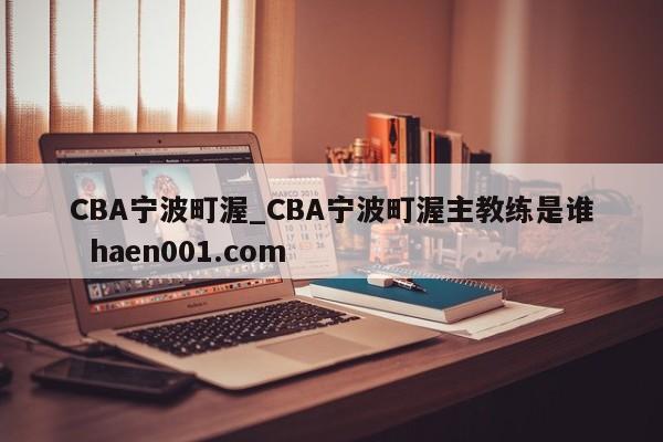 CBA宁波町渥_CBA宁波町渥主教练是谁  haen001.com