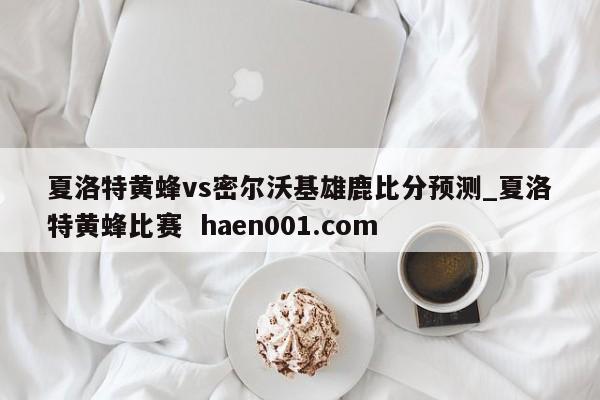 夏洛特黄蜂vs密尔沃基雄鹿比分预测_夏洛特黄蜂比赛  haen001.com