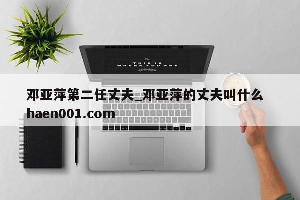 邓亚萍第二任丈夫_邓亚萍的丈夫叫什么  haen001.com