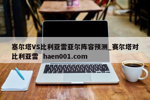 塞尔塔VS比利亚雷亚尔阵容预测_赛尔塔对比利亚雷  haen001.com