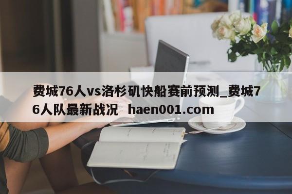 费城76人vs洛杉矶快船赛前预测_费城76人队最新战况  haen001.com