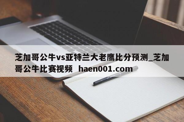 芝加哥公牛vs亚特兰大老鹰比分预测_芝加哥公牛比赛视频 haen001.com