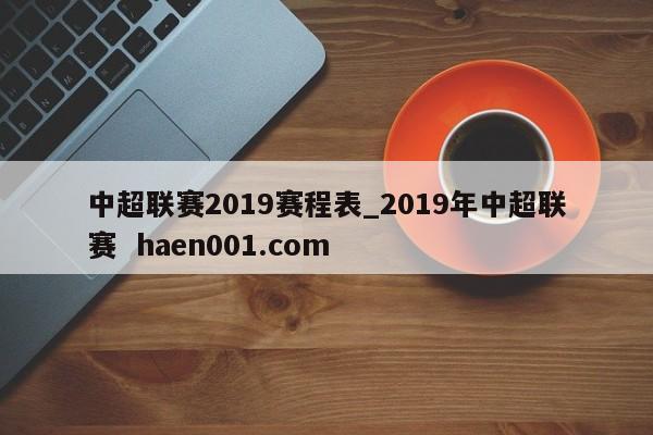 中超联赛2019赛程表_2019年中超联赛  haen001.com