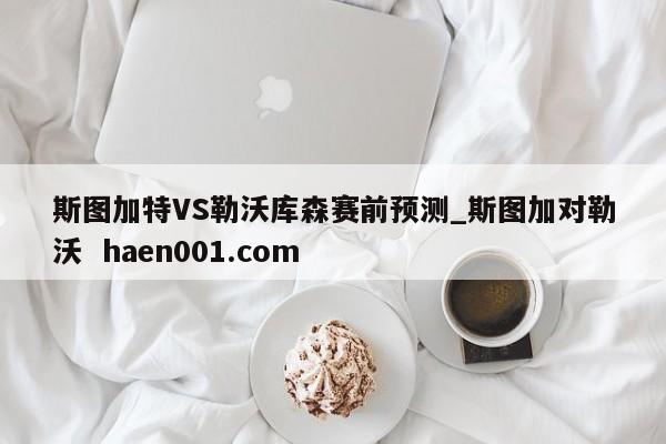斯图加特VS勒沃库森赛前预测_斯图加对勒沃 haen001.com