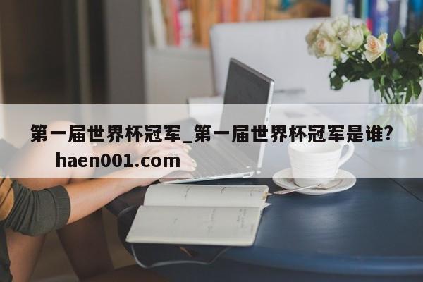 第一届世界杯冠军_第一届世界杯冠军是谁?    haen001.com