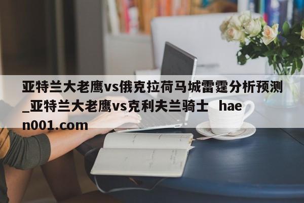 亚特兰大老鹰vs俄克拉荷马城雷霆分析预测_亚特兰大老鹰vs克利夫兰骑士 haen001.com