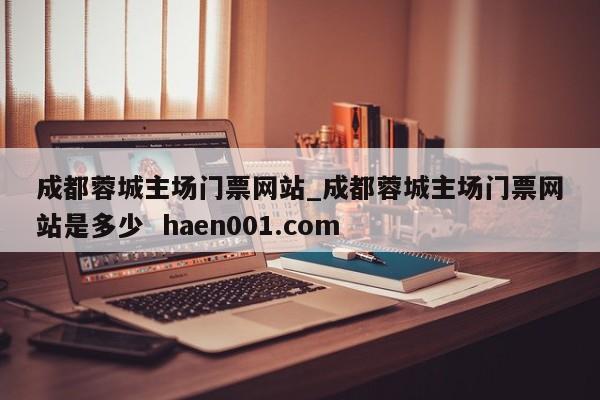 成都蓉城主场门票网站_成都蓉城主场门票网站是多少 haen001.com
