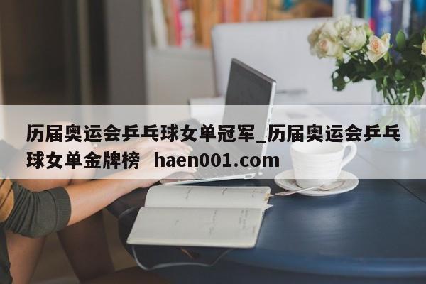 历届奥运会乒乓球女单冠军_历届奥运会乒乓球女单金牌榜 haen001.com