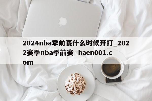 2024nba季前赛什么时候开打_2022赛季nba季前赛 haen001.com