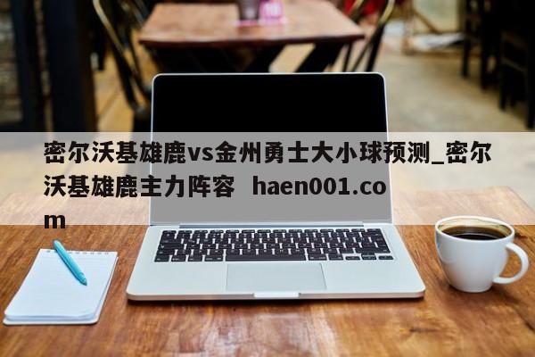 密尔沃基雄鹿vs金州勇士大小球预测_密尔沃基雄鹿主力阵容 haen001.com