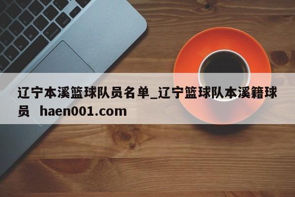 辽宁本溪篮球队员名单_辽宁篮球队本溪籍球员 haen001.com