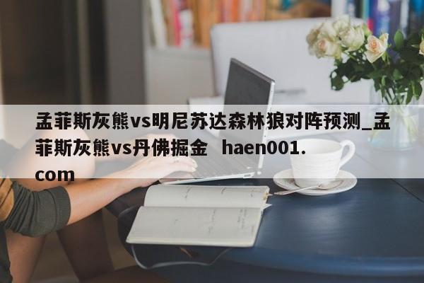 孟菲斯灰熊vs明尼苏达森林狼对阵预测_孟菲斯灰熊vs丹佛掘金 haen001.com