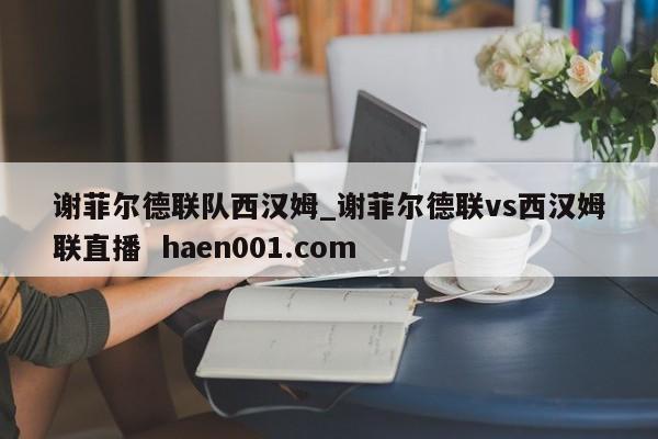 谢菲尔德联队西汉姆_谢菲尔德联vs西汉姆联直播 haen001.com