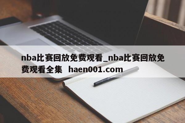 nba比赛回放免费观看_nba比赛回放免费观看全集 haen001.com