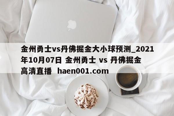 金州勇士vs丹佛掘金大小球预测_2021年10月07日 金州勇士 vs 丹佛掘金高清直播 haen001.com