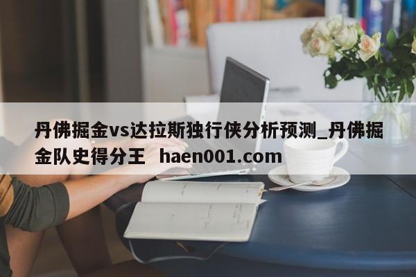 丹佛掘金vs达拉斯独行侠分析预测_丹佛掘金队史得分王 haen001.com