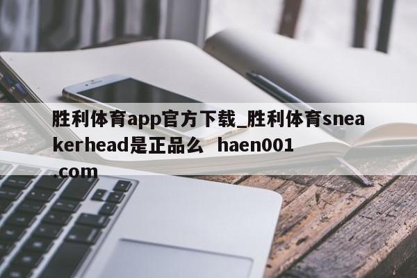 胜利体育app官方下载_胜利体育sneakerhead是正品么 haen001.com