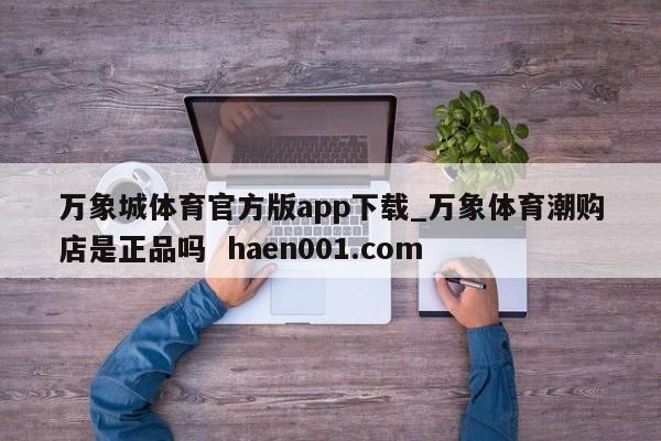 万象城体育官方版app下载_万象体育潮购店是正品吗 haen001.com