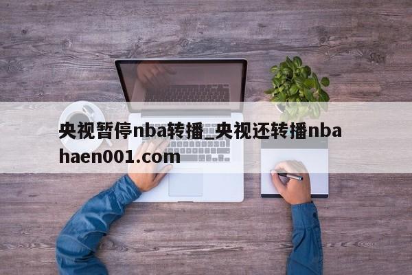 央视暂停nba转播_央视还转播nba  haen001.com