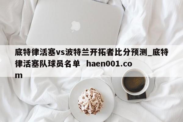 底特律活塞vs波特兰开拓者比分预测_底特律活塞队球员名单 haen001.com