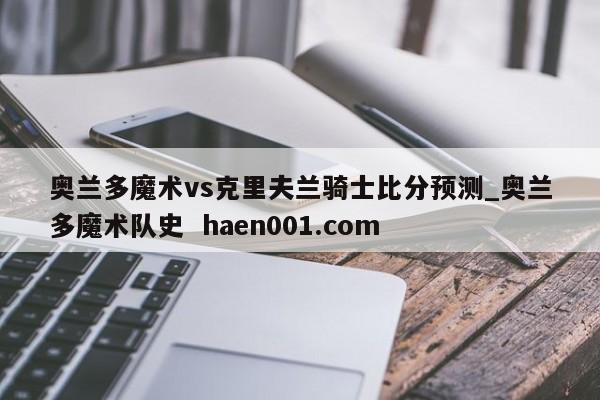 奥兰多魔术vs克里夫兰骑士比分预测_奥兰多魔术队史 haen001.com