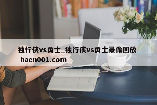 独行侠vs勇士_独行侠vs勇士录像回放  haen001.com