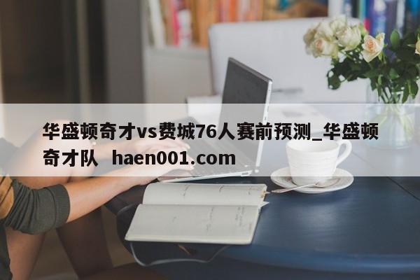 华盛顿奇才vs费城76人赛前预测_华盛顿奇才队 haen001.com