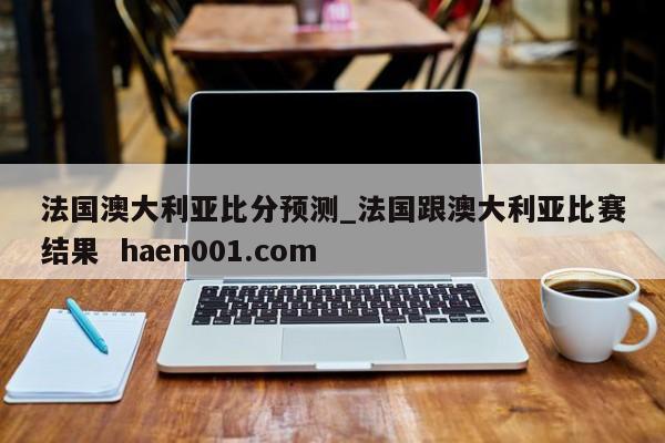 法国澳大利亚比分预测_法国跟澳大利亚比赛结果 haen001.com