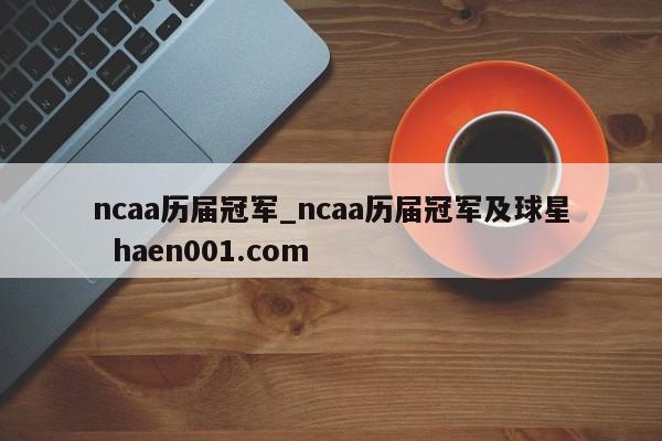 ncaa历届冠军_ncaa历届冠军及球星 haen001.com