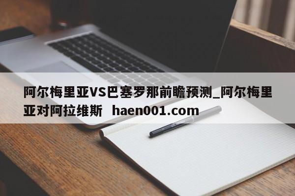 阿尔梅里亚VS巴塞罗那前瞻预测_阿尔梅里亚对阿拉维斯  haen001.com