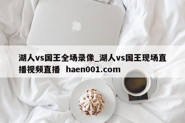 湖人vs国王全场录像_湖人vs国王现场直播视频直播  haen001.com